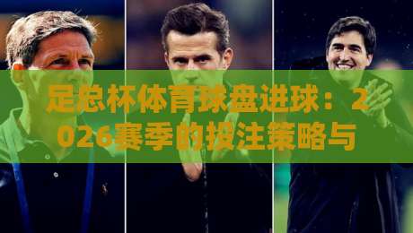 足总杯体育球盘进球：2026赛季的投注策略与进球趋势深度解析
