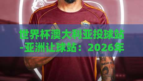 世界杯澳大利亚投球站-亚洲让球站：2026年投注策略与实战技巧