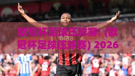 欧冠杯足球压球赛! (欧冠杯足球压球赛) 2026赛季稳赢策略与避坑指南