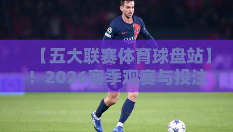 【五大联赛体育球盘站】!2026赛季观赛与投注全攻略 【五大联赛体育球盘站】!2026赛季观赛与投注全攻略