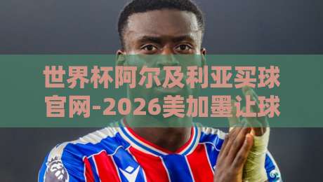 世界杯阿尔及利亚买球官网-2026美加墨让球站：揭秘2026美加墨世界杯的购彩新趋势