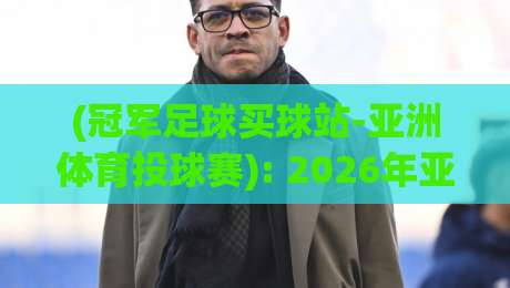 (冠军足球买球站-亚洲体育投球赛): 2026年亚洲投球新赛季，这些冷门数据你不得不看