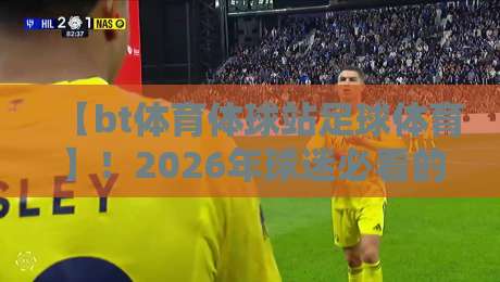 【bt体育体球站足球体育】！2026年球迷必看的五大实战技巧与避坑指南