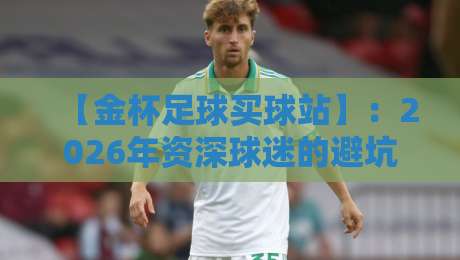 【金杯足球买球站】：2026年资深球迷的避坑指南与实战分享