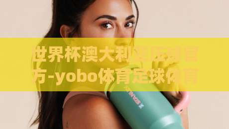 世界杯澳大利亚压球官方-yobo体育足球体育，2026年球迷必看指南