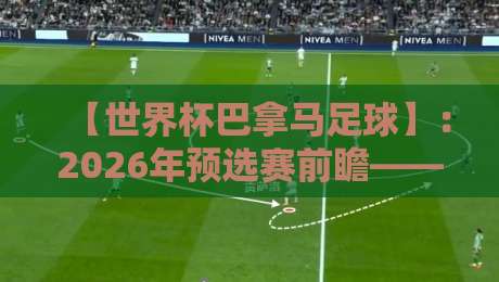 【世界杯巴拿马足球】:2026年预选赛前瞻——巴拿马能否再次踏上世界杯舞台? 【世界杯巴拿马足球】:2026年预选赛前瞻——巴拿马能否再次踏上世界杯舞台?