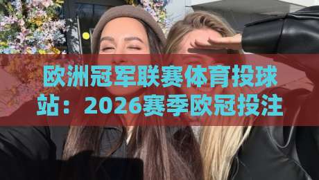欧洲冠军联赛体育投球站：2026赛季欧冠投注指南与深度解析