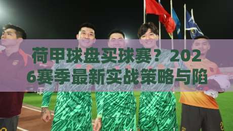 荷甲球盘买球赛？2026赛季最新实战策略与陷阱揭秘