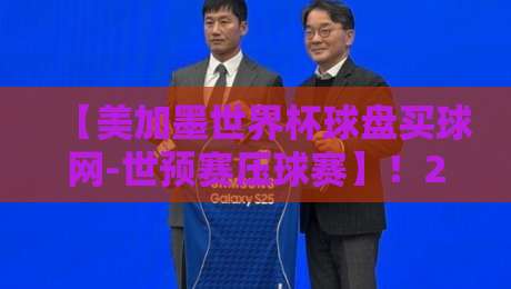 【美加墨世界杯球盘买球网-世预赛压球赛】！2026年世预赛压球赛的这些门道你清楚吗？