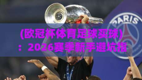 (欧冠杯体育足球买球):2026赛季新手避坑指南+【欧冠杯体育足球买球】 (欧冠杯体育足球买球):2026赛季新手避坑指南+【欧冠杯体育足球买球】