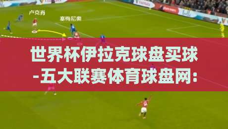 世界杯伊拉克球盘买球-五大联赛体育球盘网: (世界杯伊拉克球盘) 2026年五大联赛投注平台实测与避坑指南