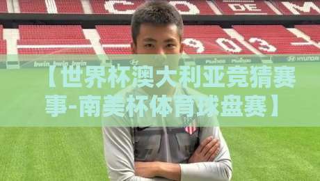 【世界杯澳大利亚竞猜赛事-南美杯体育球盘赛】：2026年竞猜新玩法与避坑指南