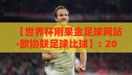 【世界杯刚果金足球网站-欧协联足球比球】: 2026年非洲球迷的欧洲赛事观赛新玩法
