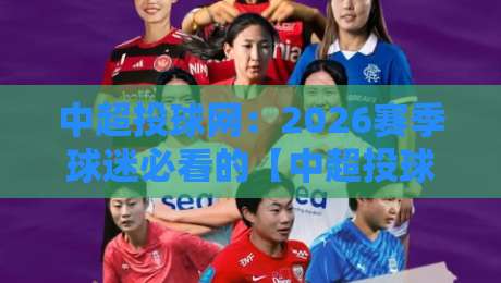 中超投球网：2026赛季球迷必看的【中超投球网】实战攻略与数据洞察