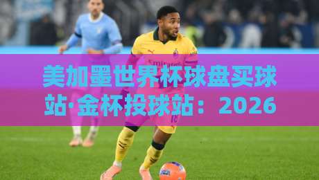 美加墨世界杯球盘买球站·金杯投球站：2026年球迷必知的三个投注策略