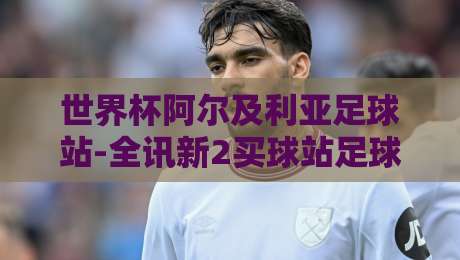 世界杯阿尔及利亚足球站-全讯新2买球站足球体育：2026年北非之狐的逆袭密码