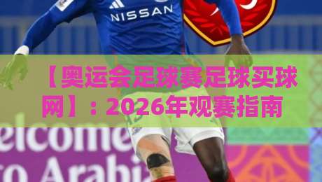 【奥运会足球赛足球买球网】: 2026年观赛指南与买球平台实战解析