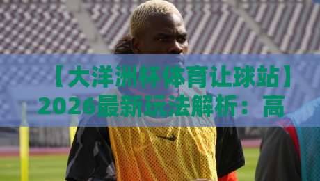 【大洋洲杯体育让球站】2026最新玩法解析:高手都在用的3个稳赢策略 【大洋洲杯体育让球站】2026最新玩法解析:高手都在用的3个稳赢策略