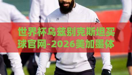 世界杯乌兹别克斯坦买球官网-2026美加墨体育堵球，你真的了解风险吗？