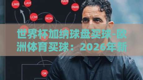 世界杯加纳球盘买球-欧洲体育买球：2026年新趋势与实战指南
