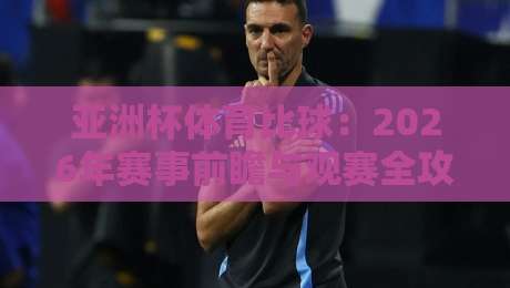 亚洲杯体育比球：2026年赛事前瞻与观赛全攻略