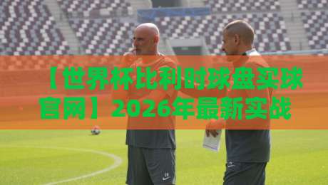 【世界杯比利时球盘买球官网】2026年最新实战指南：避坑与策略全解析