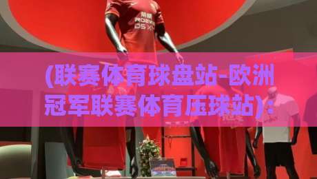 (联赛体育球盘站-欧洲冠军联赛体育压球站)：2026赛季欧冠投注新玩法与避坑指南
