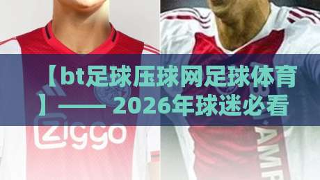 【bt足球压球网足球体育】—— 2026年球迷必看的高压赛事解读与实战指南