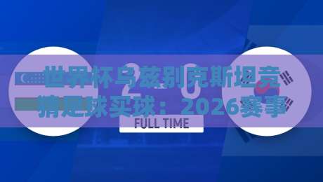 世界杯乌兹别克斯坦竞猜足球买球：2026赛事投注指南与实战技巧