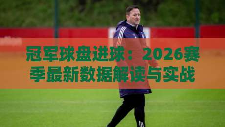 冠军球盘进球：2026赛季最新数据解读与实战技巧