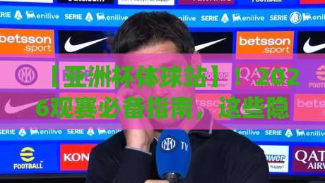 【亚洲杯体球站】!2026观赛必备指南,这些隐藏功能你发现了吗?(亚洲杯体球站) 【亚洲杯体球站】!2026观赛必备指南,这些隐藏功能你发现了吗?(亚洲杯体球站)