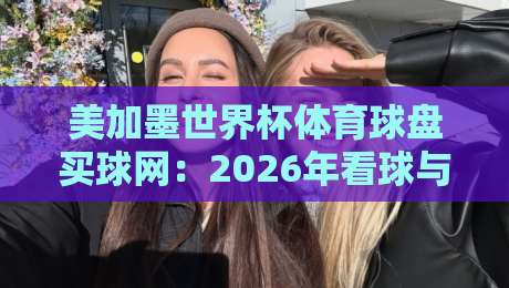美加墨世界杯体育球盘买球网：2026年看球与投注的明智之选