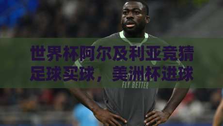 世界杯阿尔及利亚竞猜足球买球，美洲杯进球网2026赛季深度解析与投注策略
