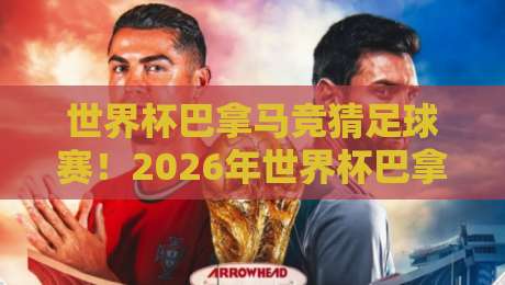 世界杯巴拿马竞猜足球赛！2026年世界杯巴拿马队竞猜指南与深度分析