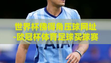 世界杯佛得角压球网址-欧冠杯体育足球买球赛：2026观赛与预测全攻略