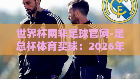 世界杯南非足球官网-足总杯体育买球：2026年观赛指南与实用技巧