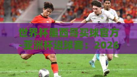 世界杯墨西哥买球官方-亚洲杯进球赛：2026观赛攻略【世界杯墨西哥买球官方-亚洲杯进球赛】