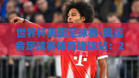 世界杯美国足球赛-奥运会足球赛体育堵球站：2026年赛事投注新趋势深度解析(世界杯美国足球赛)