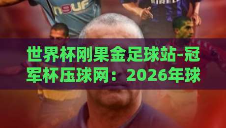 世界杯刚果金足球站-冠军杯压球网：2026年球迷必知的三大趋势