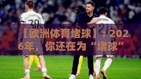 【欧洲体育堵球】: 2026年，你还在为“堵球”发愁？