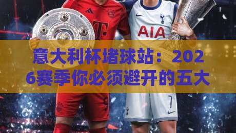 意大利杯堵球站:2026赛季你必须避开的五大陷阱与实战技巧 意大利杯堵球站:2026赛季你必须避开的五大陷阱与实战技巧