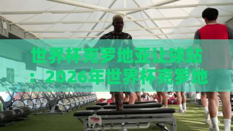 世界杯克罗地亚让球站：2026年世界杯克罗地亚让球盘口全解析