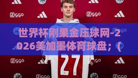 世界杯刚果金压球网-2026美加墨体育球盘；(世界杯刚果金压球网) 深度解析2026美加墨体育球盘玩法与刚果金压球网选择攻略