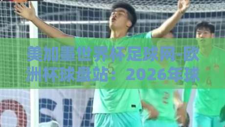 美加墨世界杯足球网-欧洲杯球盘站:2026年球迷必看的三大玩法解析 美加墨世界杯足球网-欧洲杯球盘站:2026年球迷必看的三大玩法解析