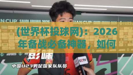 (世界杯投球网)：2026年备战必备神器，如何选怎么练？