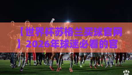 【世界杯苏格兰买球官网】2026年球迷必看的官方渠道与防骗指南
