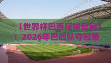 【世界杯巴西压球官网】：2026年巴西队夺冠赔率与阵容深度解析！