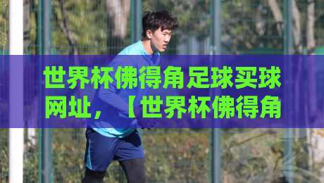 世界杯佛得角足球买球网址，【世界杯佛得角足球买球网址】这些陷阱你得知道！