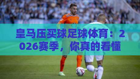 皇马压买球足球体育:2026赛季,你真的看懂皇家马德里的战术了吗? 皇马压买球足球体育:2026赛季,你真的看懂皇家马德里的战术了吗?
