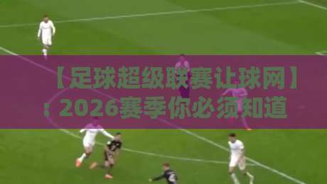 【足球超级联赛让球网】: 2026赛季你必须知道的五大核心玩法